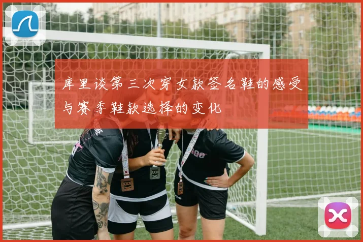 库里谈第三次穿女款签名鞋的感受与赛季鞋款选择的变化