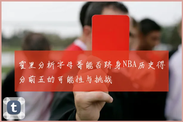 霍里分析字母哥能否跻身NBA历史得分前五的可能性与挑战