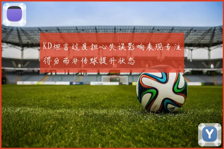 KD坦言过度担心失误影响表现专注得分而非传球提升状态