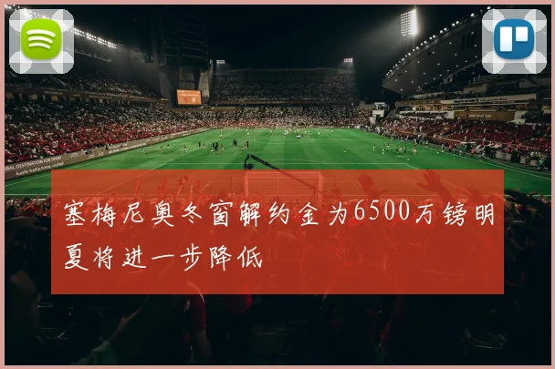 塞梅尼奥冬窗解约金为6500万镑明夏将进一步降低