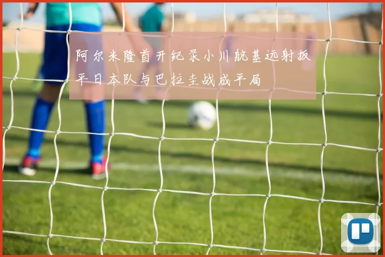 阿尔米隆首开纪录小川航基远射扳平日本队与巴拉圭战成平局