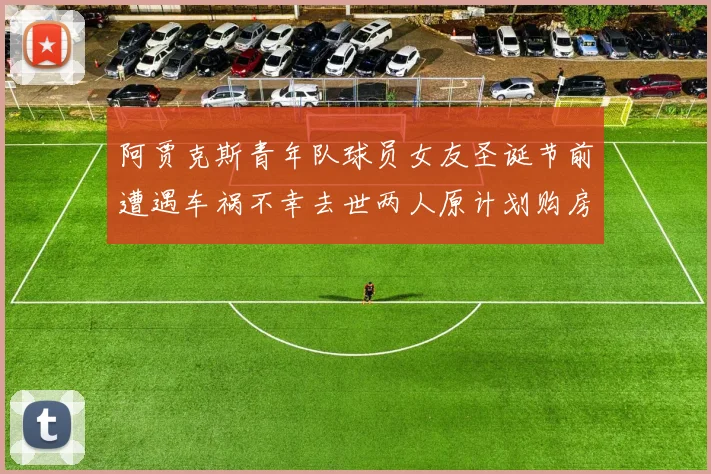 阿贾克斯青年队球员女友圣诞节前遭遇车祸不幸去世两人原计划购房梦想破灭