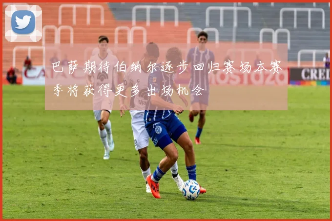 巴萨期待伯纳尔逐步回归赛场本赛季将获得更多出场机会