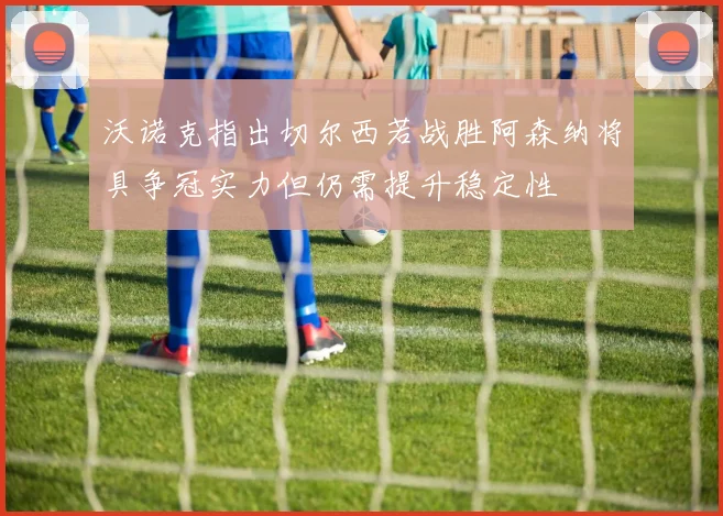 沃诺克指出切尔西若战胜阿森纳将具争冠实力但仍需提升稳定性