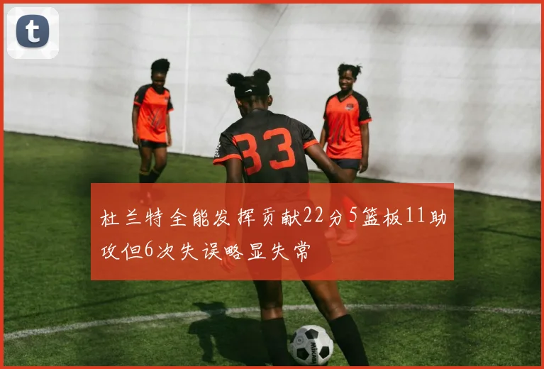 杜兰特全能发挥贡献22分5篮板11助攻但6次失误略显失常