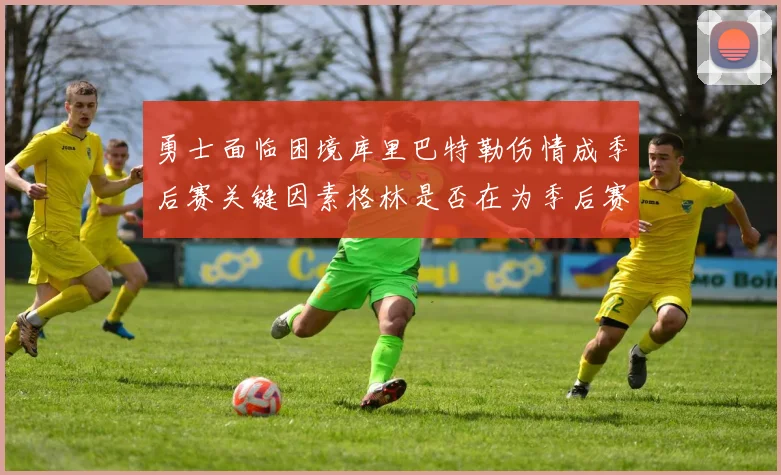 勇士面临困境库里巴特勒伤情成季后赛关键因素格林是否在为季后赛装死