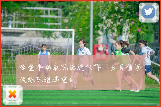 哈登半场表现低迷仅得11分负值惨淡球队遭遇重创