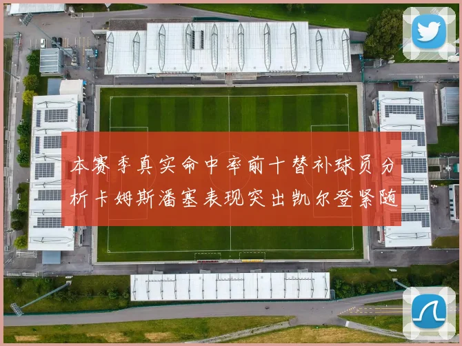 本赛季真实命中率前十替补球员分析卡姆斯潘塞表现突出凯尔登紧随其后