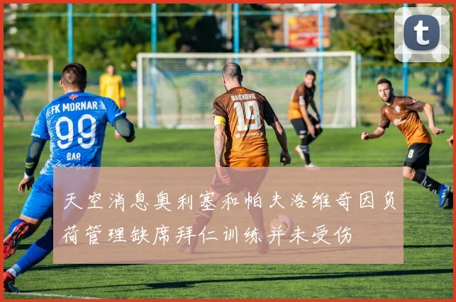 天空消息奥利塞和帕夫洛维奇因负荷管理缺席拜仁训练并未受伤