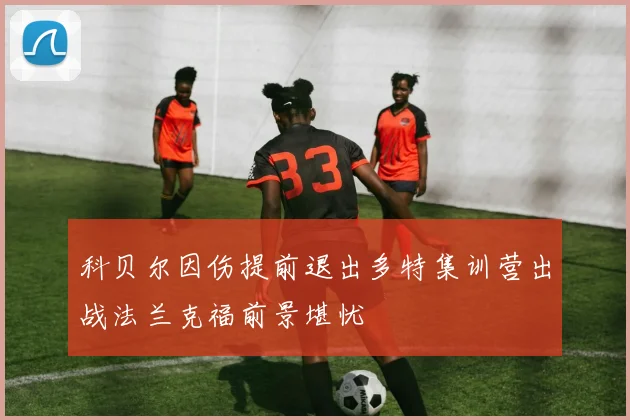 科贝尔因伤提前退出多特集训营出战法兰克福前景堪忧