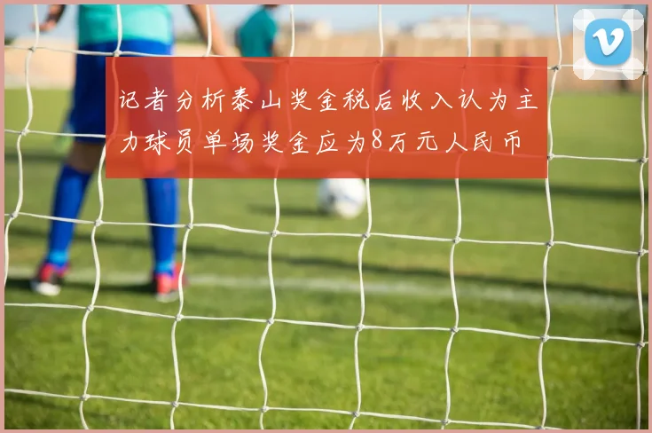 记者分析泰山奖金税后收入认为主力球员单场奖金应为8万元人民币
