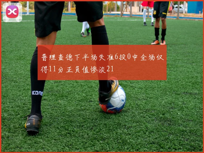 普理查德下半场失准6投0中全场仅得11分正负值惨淡21