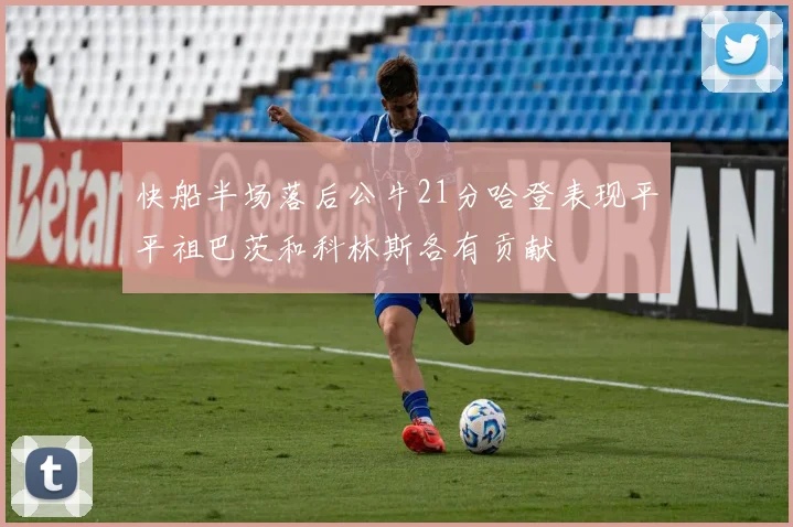快船半场落后公牛21分哈登表现平平祖巴茨和科林斯各有贡献
