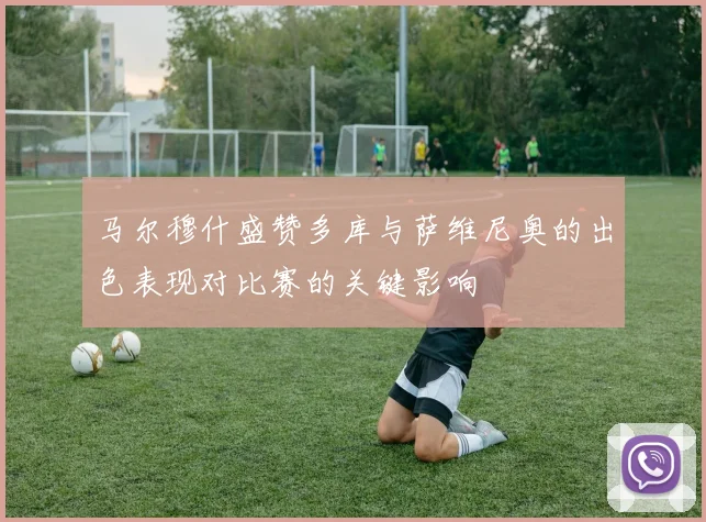 马尔穆什盛赞多库与萨维尼奥的出色表现对比赛的关键影响