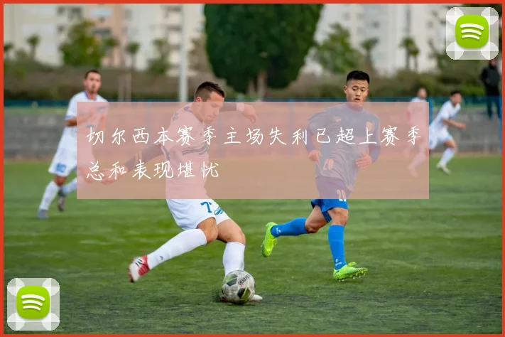 切尔西本赛季主场失利已超上赛季总和表现堪忧