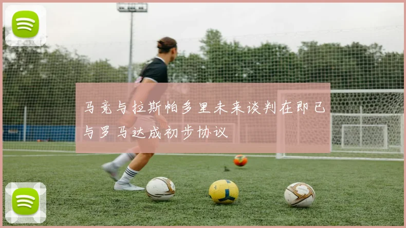 马竞与拉斯帕多里未来谈判在即已与罗马达成初步协议