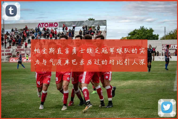 帕金斯直言勇士缺乏冠军球队的实力与气质库巴亲历过的对比引人深思