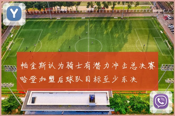 帕金斯认为骑士有潜力冲击总决赛哈登加盟后球队目标至少东决