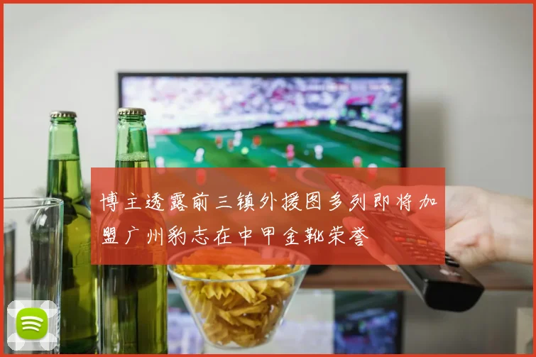 博主透露前三镇外援图多列即将加盟广州豹志在中甲金靴荣誉