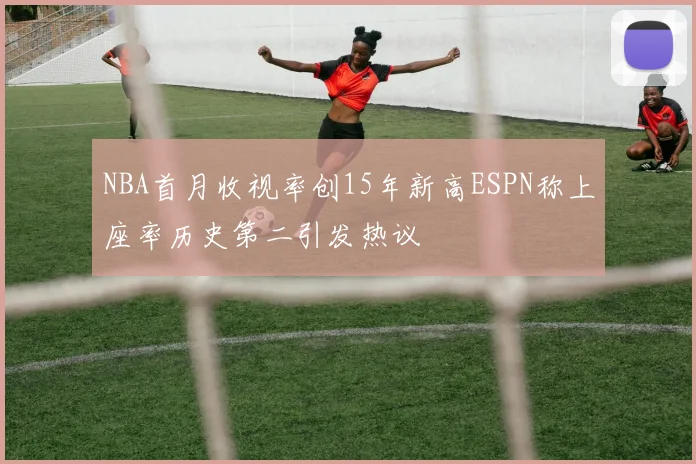 NBA首月收视率创15年新高ESPN称上座率历史第二引发热议