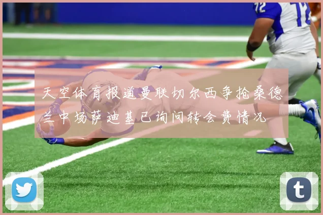 天空体育报道曼联切尔西争抢桑德兰中场萨迪基已询问转会费情况
