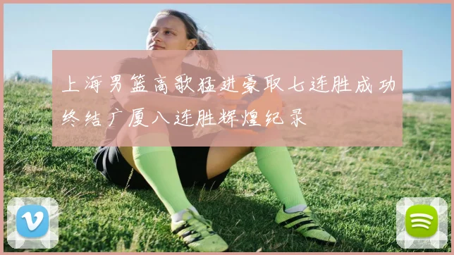 上海男篮高歌猛进豪取七连胜成功终结广厦八连胜辉煌纪录