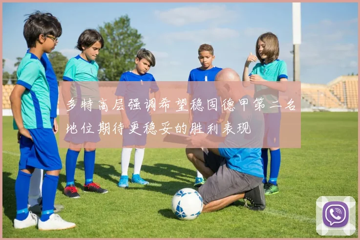 多特高层强调希望稳固德甲第二名地位期待更稳妥的胜利表现