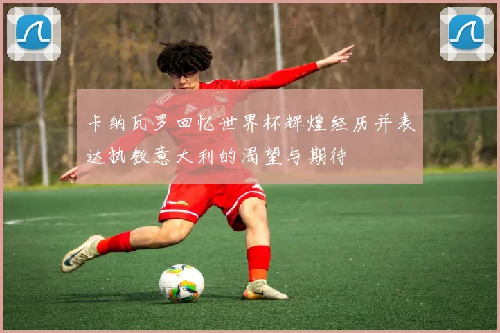 卡纳瓦罗回忆世界杯辉煌经历并表达执教意大利的渴望与期待