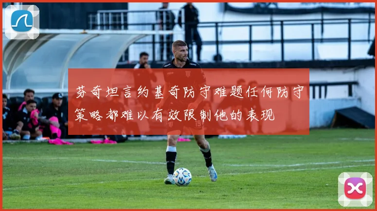 芬奇坦言约基奇防守难题任何防守策略都难以有效限制他的表现