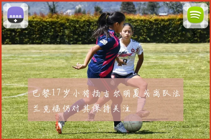 巴黎17岁小将扬吉尔明夏或离队法兰克福仍对其保持关注