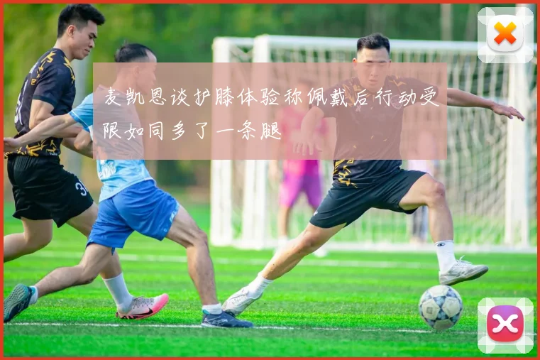 麦凯恩谈护膝体验称佩戴后行动受限如同多了一条腿