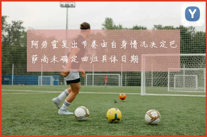 阿劳霍复出节奏由自身情况决定巴萨尚未确定回归具体日期