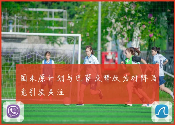 国米原计划与巴萨交锋改为对阵马竞引发关注