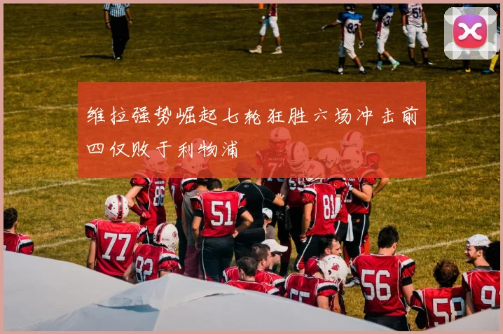 维拉强势崛起七轮狂胜六场冲击前四仅败于利物浦