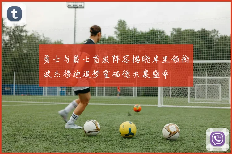 勇士与爵士首发阵容揭晓库里领衔波杰穆迪追梦霍福德共襄盛举