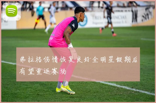 弗拉格伤情恢复良好全明星假期后有望重返赛场