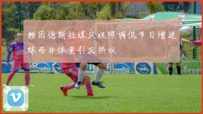 赖因德斯社媒庆祝照调侃节日增进球而非体重引发热议
