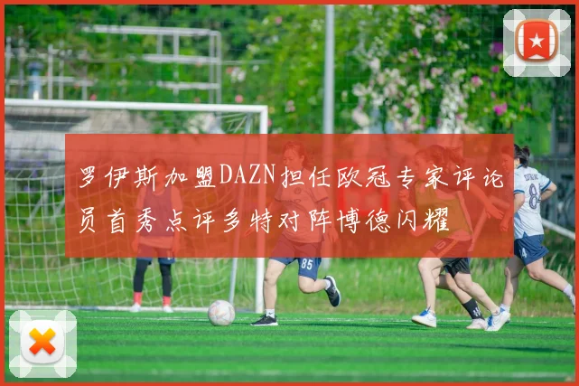 罗伊斯加盟DAZN担任欧冠专家评论员首秀点评多特对阵博德闪耀