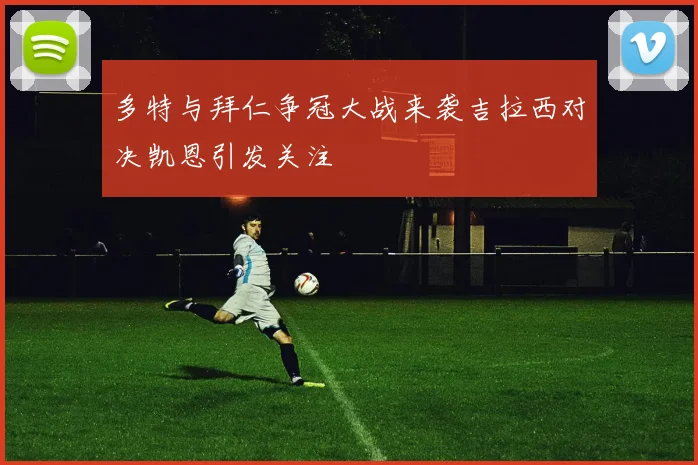 多特与拜仁争冠大战来袭吉拉西对决凯恩引发关注