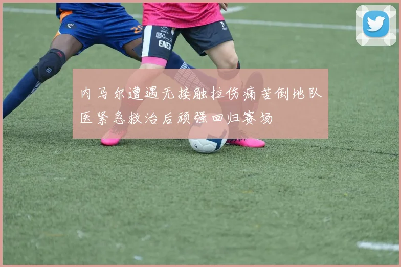 内马尔遭遇无接触拉伤痛苦倒地队医紧急救治后顽强回归赛场