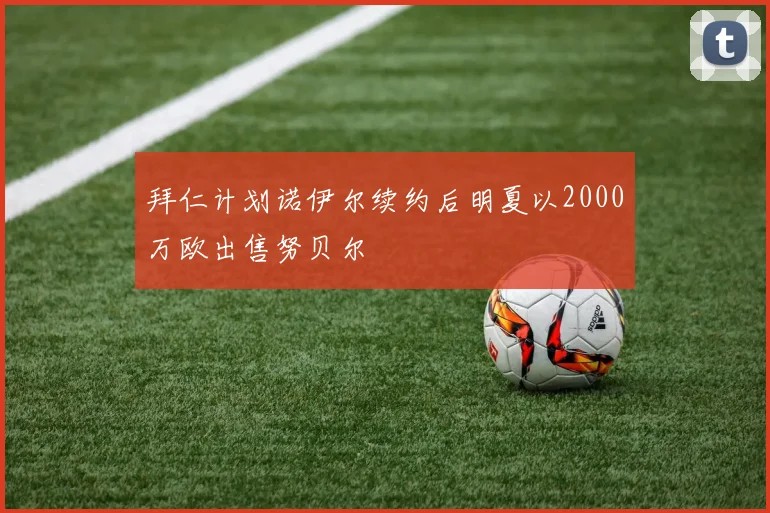 拜仁计划诺伊尔续约后明夏以2000万欧出售努贝尔