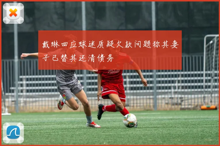 戴琳回应球迷质疑欠款问题称其妻子已替其还清债务