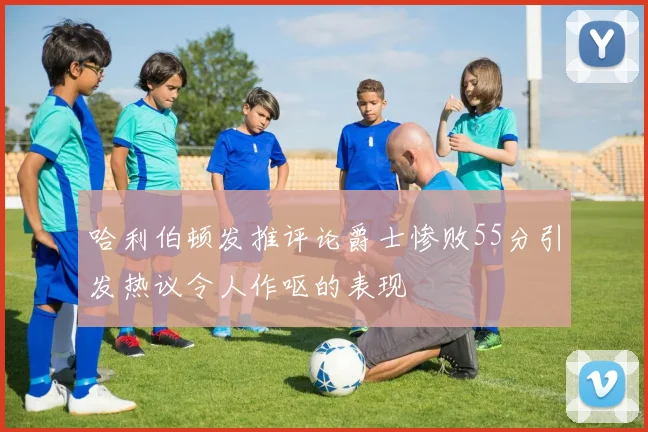 哈利伯顿发推评论爵士惨败55分引发热议令人作呕的表现